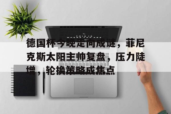 爱游戏-德国杯今晚走向成谜，菲尼克斯太阳主帅复盘，压力陡增，轮换策略成焦点的简单介绍